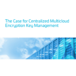 White Paper: The Case for Centralized Multicloud Encryption Key Management
