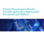 White Paper: Prevent Ransomware Attacks from Disrupting Your Agency with the CipherTrust Platform